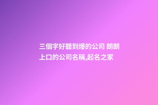 三個字好聽到爆的公司 朗朗上口的公司名稱,起名之家